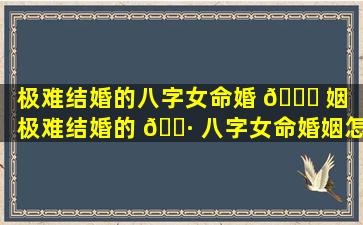 极难结婚的八字女命婚 🍁 姻（极难结婚的 🌷 八字女命婚姻怎么样）